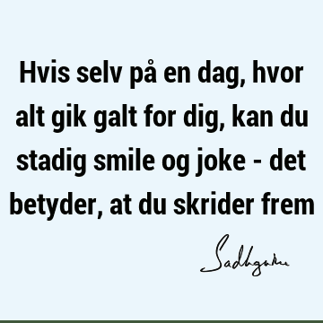 Hvis selv på en dag, hvor alt gik galt for dig, kan du stadig smile og joke - det betyder, at du skrider