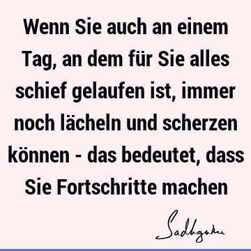 Wenn Sie auch an einem Tag, an dem für Sie alles schief gelaufen ist, immer noch lächeln und scherzen können - das bedeutet, dass Sie Fortschritte