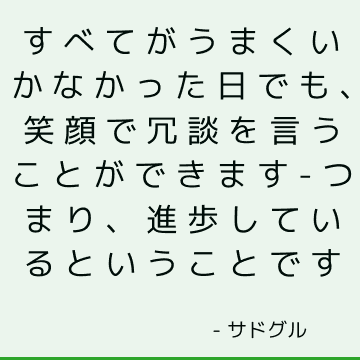 すべてがうまくいかなかった日でも、笑顔で冗談を言うことができます-つまり、進歩しているということです