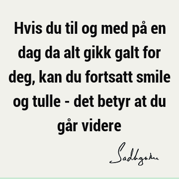 Hvis du til og med på en dag da alt gikk galt for deg, kan du fortsatt smile og tulle - det betyr at du går