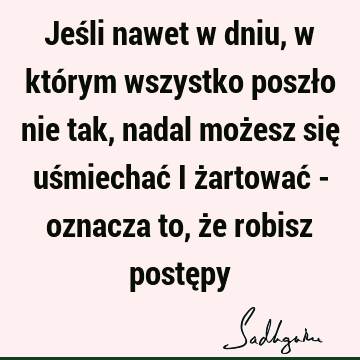 Jeśli nawet w dniu, w którym wszystko poszło nie tak, nadal możesz się uśmiechać i żartować - oznacza to, że robisz postę