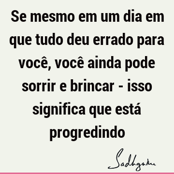 Se mesmo em um dia em que tudo deu errado para você, você ainda pode sorrir e brincar - isso significa que está