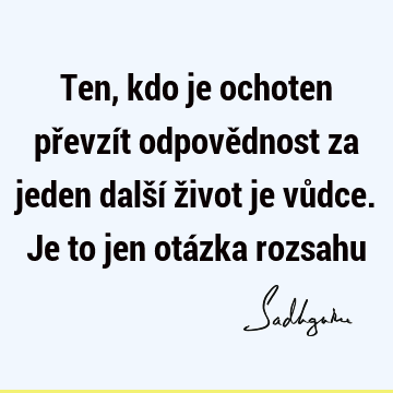 Ten, kdo je ochoten převzít odpovědnost za jeden další život je vůdce. Je to jen otázka