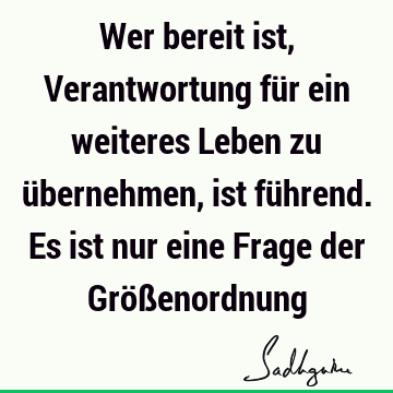 Wer bereit ist, Verantwortung für ein weiteres Leben zu übernehmen, ist führend. Es ist nur eine Frage der Größ