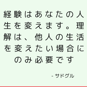 経験はあなたの人生を変えます。 理解は、他人の生活を変えたい場合にのみ必要です