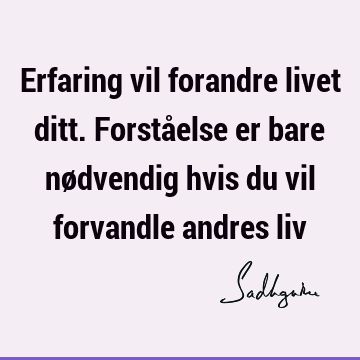 Erfaring vil forandre livet ditt. Forståelse er bare nødvendig hvis du vil forvandle andres