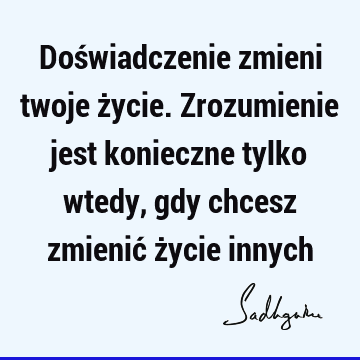 Doświadczenie zmieni twoje życie. Zrozumienie jest konieczne tylko wtedy, gdy chcesz zmienić życie