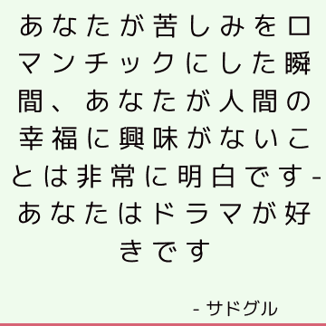 あなたが苦しみをロマンチックにした瞬間、あなたが人間の幸福に興味がないことは非常に明白です-あなたはドラマが好きです