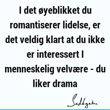 I det øyeblikket du romantiserer lidelse, er det veldig klart at du ikke er interessert i menneskelig velvære - du liker