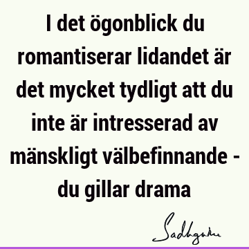 I det ögonblick du romantiserar lidandet är det mycket tydligt att du inte är intresserad av mänskligt välbefinnande - du gillar