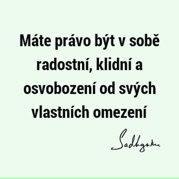 Máte právo být v sobě radostní, klidní a osvobození od svých vlastních omezení