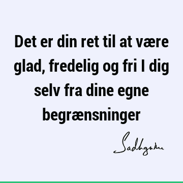 Det er din ret til at være glad, fredelig og fri i dig selv fra dine egne begræ