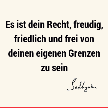 Es ist dein Recht, freudig, friedlich und frei von deinen eigenen Grenzen zu