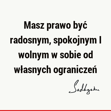 Masz prawo być radosnym, spokojnym i wolnym w sobie od własnych ograniczeń