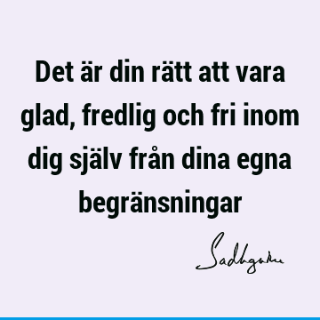 Det är din rätt att vara glad, fredlig och fri inom dig själv från dina egna begrä