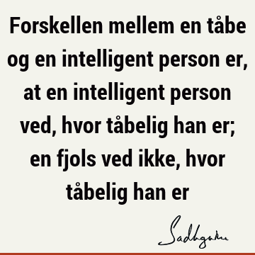 Forskellen mellem en tåbe og en intelligent person er, at en intelligent person ved, hvor tåbelig han er; en fjols ved ikke, hvor tåbelig han