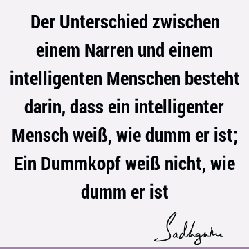 Der Unterschied zwischen einem Narren und einem intelligenten Menschen besteht darin, dass ein intelligenter Mensch weiß, wie dumm er ist; Ein Dummkopf weiß