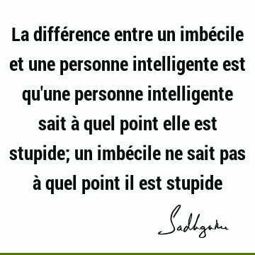 La différence entre un imbécile et une personne intelligente est qu