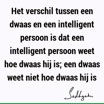 Het verschil tussen een dwaas en een intelligent persoon is dat een intelligent persoon weet hoe dwaas hij is; een dwaas weet niet hoe dwaas hij