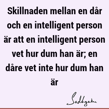 Skillnaden mellan en dår och en intelligent person är att en intelligent person vet hur dum han är; en dåre vet inte hur dum han ä