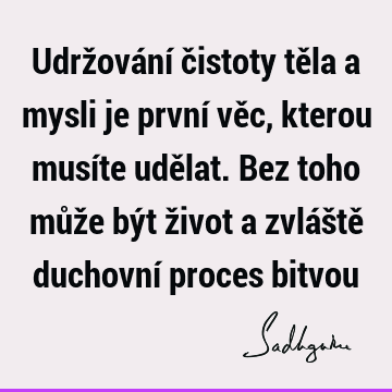 Udržování čistoty těla a mysli je první věc, kterou musíte udělat. Bez toho může být život a zvláště duchovní proces