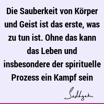 Die Sauberkeit von Körper und Geist ist das erste, was zu tun ist. Ohne das kann das Leben und insbesondere der spirituelle Prozess ein Kampf