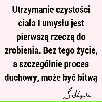 Utrzymanie czystości ciała i umysłu jest pierwszą rzeczą do zrobienia. Bez tego życie, a szczególnie proces duchowy, może być bitwą