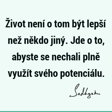 Život není o tom být lepší než někdo jiný. Jde o to, abyste se nechali plně využít svého potenciá