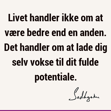 Livet handler ikke om at være bedre end en anden. Det handler om at lade dig selv vokse til dit fulde