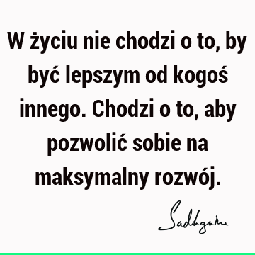 W życiu nie chodzi o to, by być lepszym od kogoś innego. Chodzi o to, aby pozwolić sobie na maksymalny rozwó