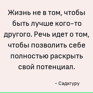 Жизнь не в том, чтобы быть лучше кого-то другого. Речь идет о том, чтобы позволить себе полностью раскрыть свой потенциал