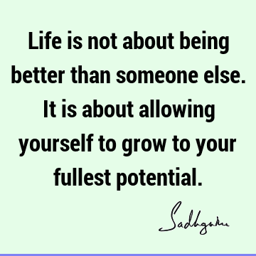 Life is not about being better than someone else. It is about allowing yourself to grow to your fullest