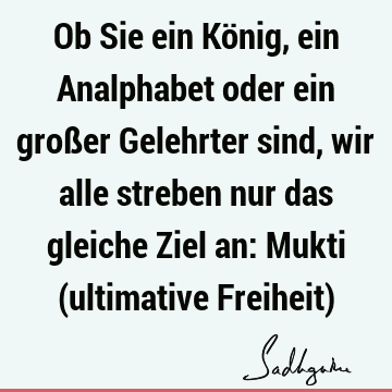 Ob Sie ein König, ein Analphabet oder ein großer Gelehrter sind, wir alle streben nur das gleiche Ziel an: Mukti (ultimative Freiheit)