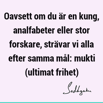 Oavsett om du är en kung, analfabeter eller stor forskare, strävar vi alla efter samma mål: mukti (ultimat frihet)