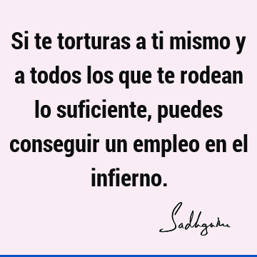 Si te torturas a ti mismo y a todos los que te rodean lo suficiente, puedes conseguir un empleo en el