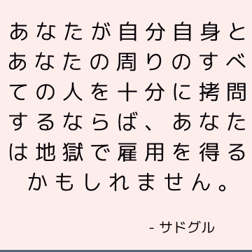 あなたが自分自身とあなたの周りのすべての人を十分に拷問するならば、あなたは地獄で雇用を得るかもしれません。