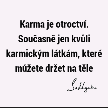 Karma je otroctví. Současně jen kvůli karmickým látkám, které můžete držet na tě