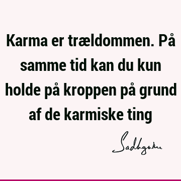 Karma er trældommen. På samme tid kan du kun holde på kroppen på grund af de karmiske