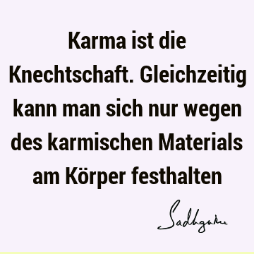 Karma ist die Knechtschaft. Gleichzeitig kann man sich nur wegen des karmischen Materials am Körper