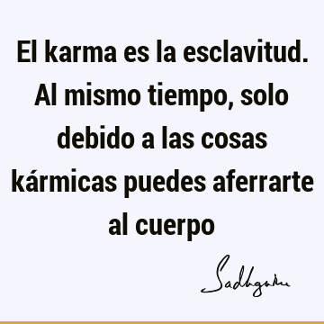 El karma es la esclavitud. Al mismo tiempo, solo debido a las cosas kármicas puedes aferrarte al