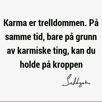 Karma er trelldommen. På samme tid, bare på grunn av karmiske ting, kan du holde på