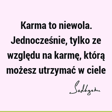 Karma to niewola. Jednocześnie, tylko ze względu na karmę, którą możesz utrzymać w