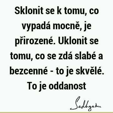 Sklonit se k tomu, co vypadá mocně, je přirozené. Uklonit se tomu, co se zdá slabé a bezcenné - to je skvělé. To je