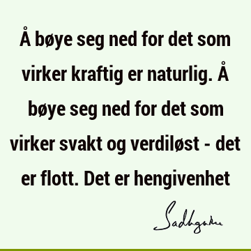 Å bøye seg ned for det som virker kraftig er naturlig. Å bøye seg ned for det som virker svakt og verdiløst - det er flott. Det er