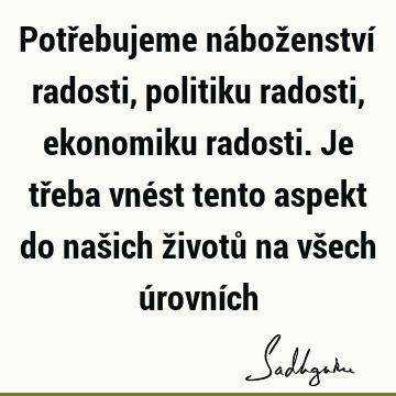 Potřebujeme náboženství radosti, politiku radosti, ekonomiku radosti. Je třeba vnést tento aspekt do našich životů na všech úrovní