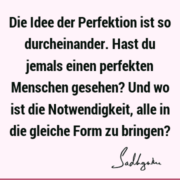 Die Idee der Perfektion ist so durcheinander. Hast du jemals einen perfekten Menschen gesehen? Und wo ist die Notwendigkeit, alle in die gleiche Form zu