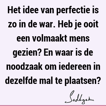 Het idee van perfectie is zo in de war. Heb je ooit een volmaakt mens gezien? En waar is de noodzaak om iedereen in dezelfde mal te plaatsen?