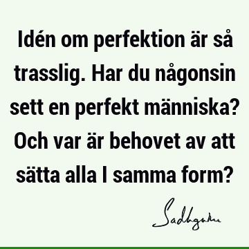 Idén om perfektion är så trasslig. Har du någonsin sett en perfekt människa? Och var är behovet av att sätta alla i samma form?