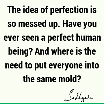 The idea of perfection is so messed up. Have you ever seen a perfect human being? And where is the need to put everyone into the same mold?