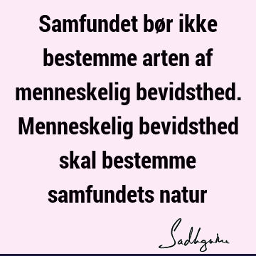 Samfundet bør ikke bestemme arten af menneskelig bevidsthed. Menneskelig bevidsthed skal bestemme samfundets